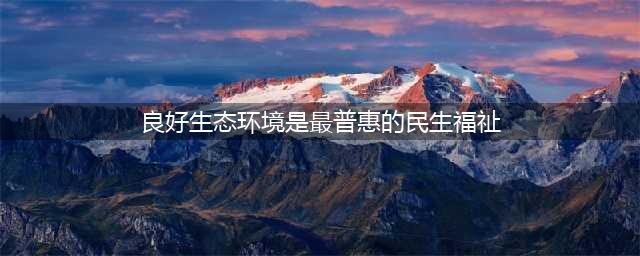 良好生态环境是最普惠的民生福祉(良好生态环境是最普惠的民生福祉)