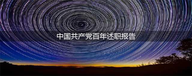 中国共产党百年述职报告(中国共产党百年述职报告)