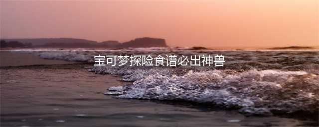 宝可梦大探险食谱图鉴2022 100%必出神兽全属性食谱