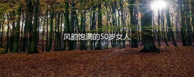 四位年逾五十仍风韵犹存的气质美人(风韵饱满的50岁女人)