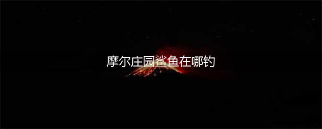 《摩尔庄园》鲨鱼怎么获得 鲨鱼在哪里钓