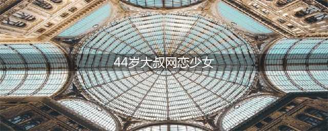大叔网恋少女被打：44岁大叔网恋18岁少女，双方密会时被家长撞见误以为是“人贩子”遭到暴打(44岁大叔网恋少女)