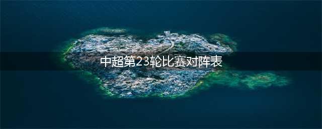 下一轮中超赛程！附第23轮、24轮、25轮比赛对阵时间表(中超第23轮比赛对阵表)