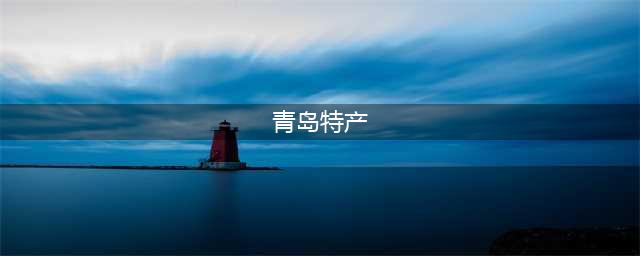 青岛12种美食特产，作为“伴手礼”最棒！青岛旅游必备(青岛特产)