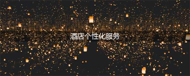 2024 年了，酒店提供怎样的服务最能打动客人呢？(酒店个性化服务)
