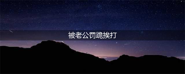女子与同小区男同学聊天，回家后被老公罚跪，几岁女儿求情来解围(被老公罚跪挨打)