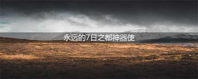 《永远的七日之都》2021神器使强度排行大全 神器使强度排名是什么(永远的7日之都神器使)