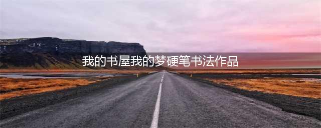 “我的书屋·我的梦”迎六一③|年度优秀硬笔书法组作品赏析(我的书屋我的梦硬笔书法作品)