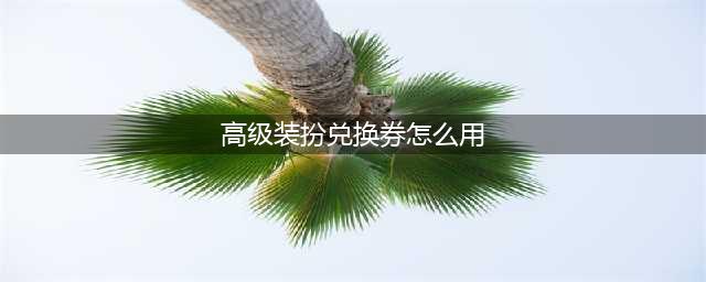 《dnf》高级装扮兑换券无期限使用方法攻略 高级装扮兑换券无期限怎么使用(高级装扮兑换券怎么用)