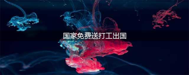 出国打工：如何零费用出国打工？如何免费出国打工？在哪里找？(国家免费送打工出国)