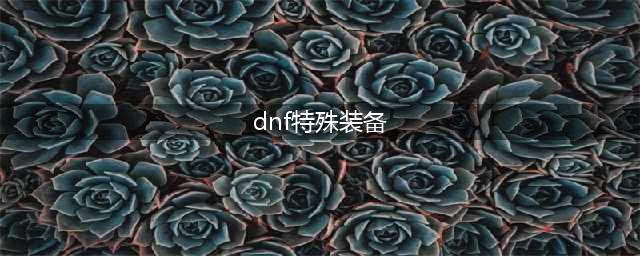 《DNF》100级特殊装备有哪些 100级特殊装备一览(dnf特殊装备)