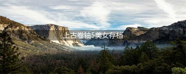 《上古卷轴5》捏脸存档在哪 捏脸存档路径及使用方法(上古卷轴5美女存档)