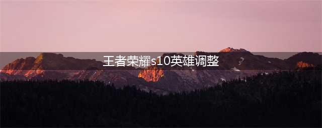 《王者荣耀》S10新赛季英雄调整内容汇总 这些英雄终于被削弱(王者荣耀s10英雄调整)
