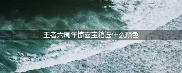 《王者荣耀》六周年惊喜宝箱颜色怎么选 六周年惊喜宝箱选择建议