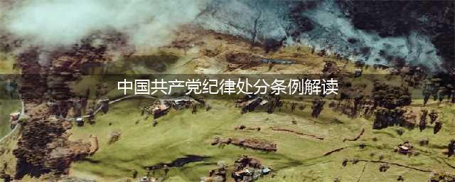 党建学习 | 解读《中国共产党纪律处分条例》(中国共产党纪律处分条例解读)