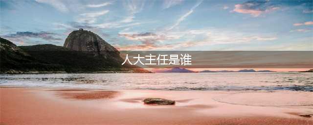 全国人大常委会委员长简历(人大主任是谁)