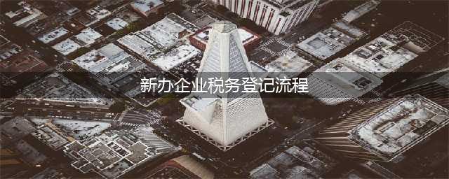 新公司税务登记流程(新办企业税务登记流程)
