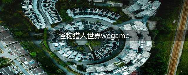 《怪物猎人世界》wegame为什么下架 wegame下架原因详解(怪物猎人世界wegame)