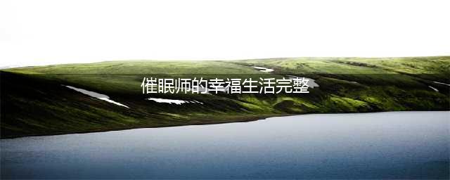催眠与我这二十年来的故事(催眠师的幸福生活完整)