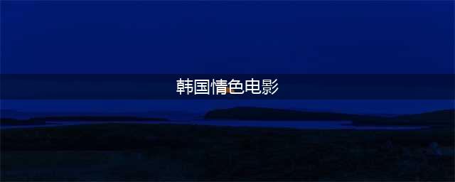 近几年韩国19禁爱情电影中难得的佳作(韩国情色电影)