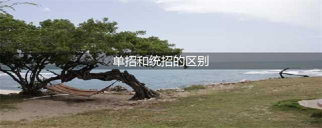 单招是统招吗？单招和统招有什么区别？(单招和统招的区别)