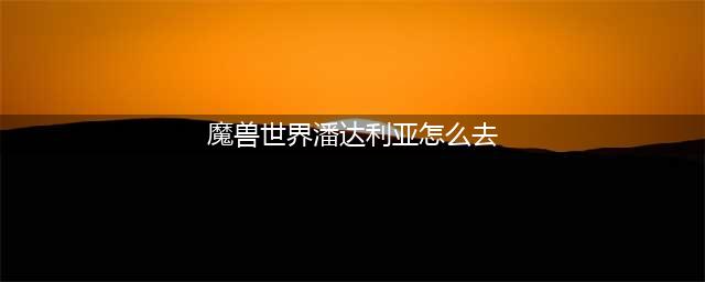《魔兽世界》潘达利亚怎么去 路线详细介绍(魔兽世界潘达利亚怎么去)