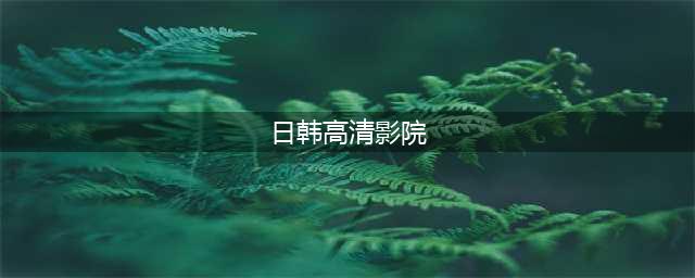 十大老司机必备免费在线观影网站推荐(日韩高清影院)