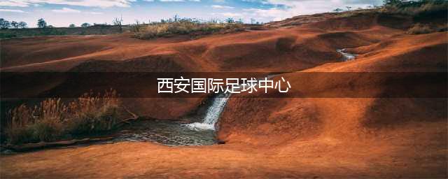 西安国际足球中心“点亮”(西安国际足球中心)
