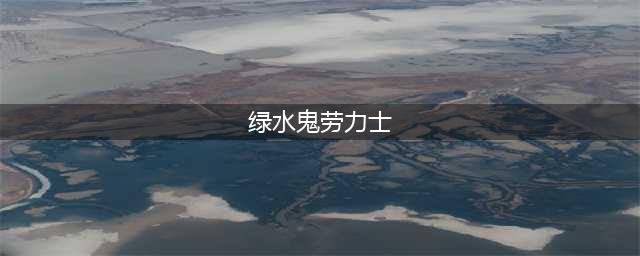 劳力士绿水鬼多少钱(劳力士绿水鬼报价)(绿水鬼劳力士)