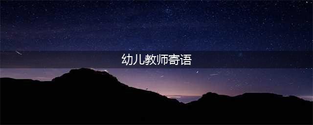 幼儿园教师寄语、格言大全，收藏啦！(幼儿教师寄语)
