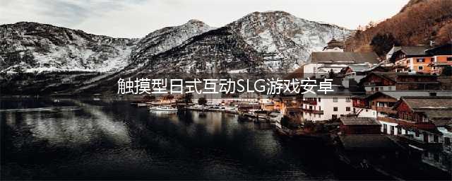 2021十大触摸型日式互动slg游戏安卓版 好玩的日式互动游戏有哪些(触摸型日式互动SLG游戏安卓)