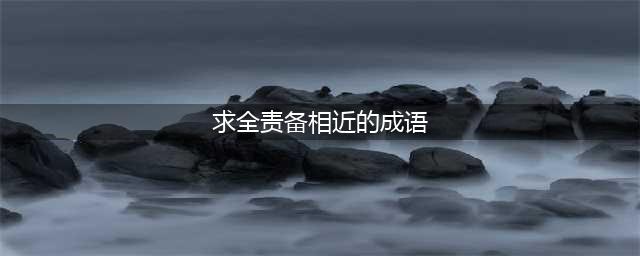 以下哪个成语与求全责备意思相近？蚂蚁庄园哪个成语与求全责备意思相近答案(求全责备相近的成语)