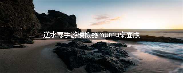逆水寒手游PC版下载 官方渠道下载教程(逆水寒手游模拟器mumu桌面版)