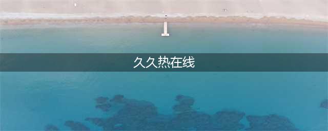 久久的，久久爽，人人有得吃，人人都挺爽，人人看，人人都好看(久久热在线)