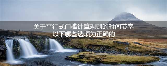 京东平行式门槛计算规则解读与考试答案(关于平行式门槛计算规则的时间节奏以下哪些选项为正确的)