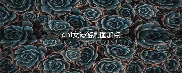 《dnf》女漫游枪手110级刷图加点推荐