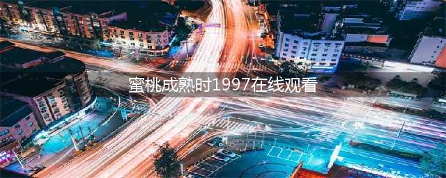 香港风情片《蜜桃成熟时1997》深度解析：欲望与成长的情感冲击(蜜桃成熟时1997在线观看)