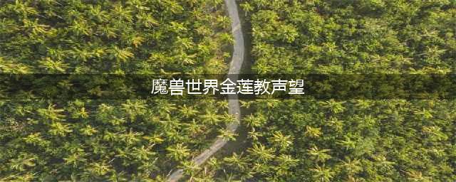 《魔兽世界》金莲教声望怎么刷 金莲教声望速刷攻略(魔兽世界金莲教声望)