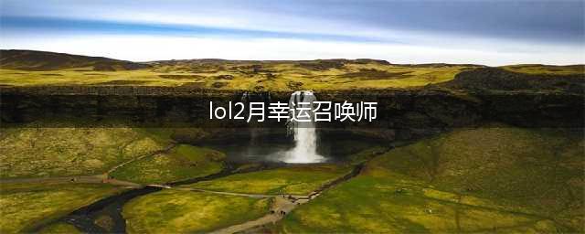 《LOL》2月幸运召唤师活动地址 幸运召唤师2月地址入口(lol2月幸运召唤师)