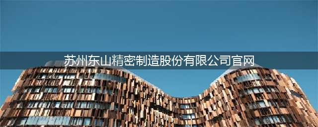 苏州东山精密制造股份有限公司(苏州东山精密制造股份有限公司官网)