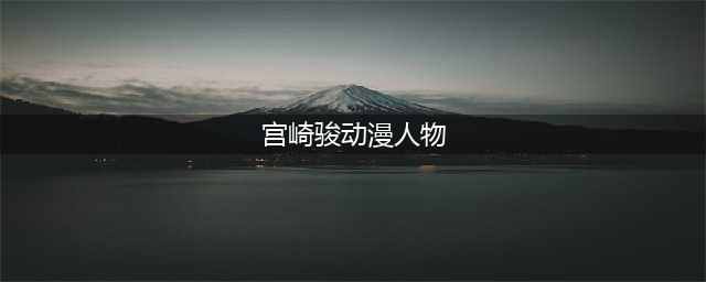 宫崎骏动漫人物简介(宫崎骏动漫人物)