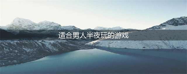 适合男生半夜玩的游戏大全推荐2021 最火爆的男生必玩手游排行榜有哪些(适合男人半夜玩的游戏)