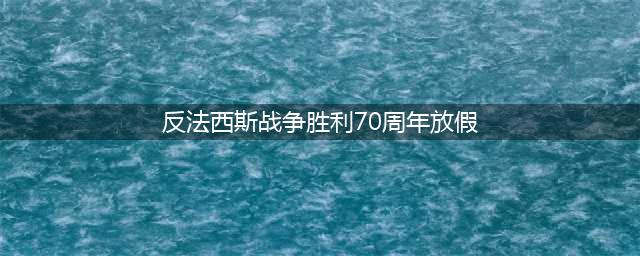 关于世界反法西斯战争胜利70周年放假通知(反法西斯战争胜利70周年放假)