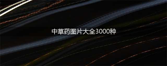 身边常见中草药图片大全，造福人类！(中草药图片大全3000种)