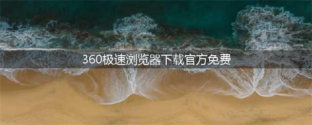 360极速浏览器 8.5(360极速浏览器下载官方免费)