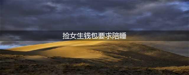 捡女生钱包要求陪睡 猥琐男目前仍未归还女生身份证和银行卡(捡女生钱包要求陪睡)