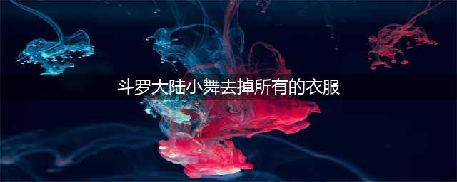 小舞仙女裙出问题，大腿穿模裸露，下半身差点走光(斗罗大陆小舞去掉所有的衣服)