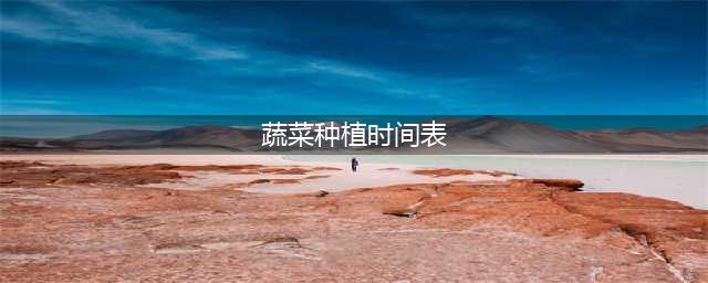 2023年蔬菜种植时间表来了，什么季节种什么菜，一文就看懂(蔬菜种植时间表)