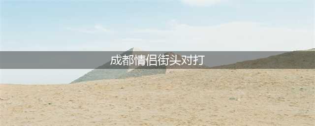 成都一女子出轨被男友抓住后当街暴打，现场画面曝光，评论区热议(成都情侣街头对打)