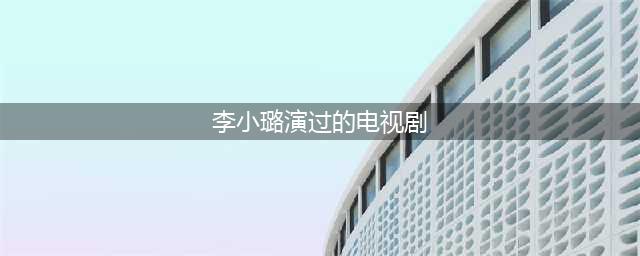 李小璐最出名的8部电视剧, 其中3部是和老公贾乃亮合作的(李小璐演过的电视剧)
